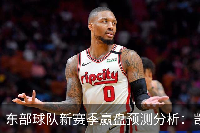 东部球队新赛季赢盘预测分析：凯尔特人受青睐，公牛胜利成疑
