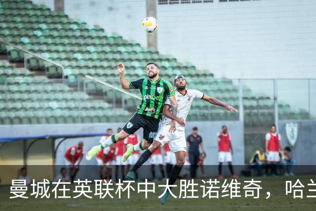曼城在英联杯中大胜诺维奇，哈兰德现场观战